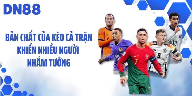 Bản chất của kèo cả trận khiến nhiều người nhầm tưởng