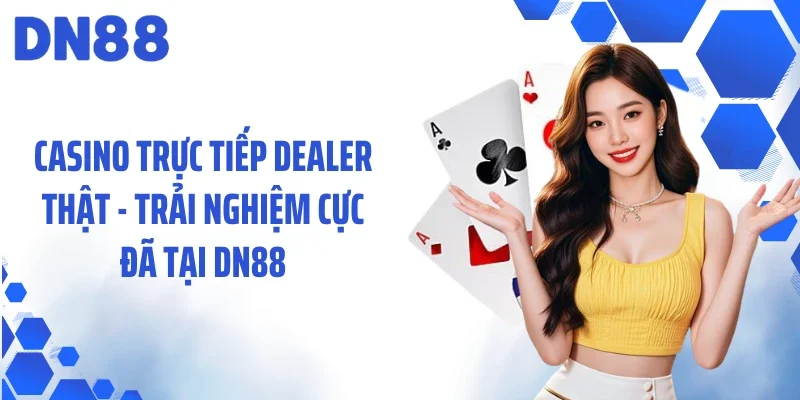 Casino Trực Tiếp Dealer Thật - Trải Nghiệm Cực Đã Tại DN88