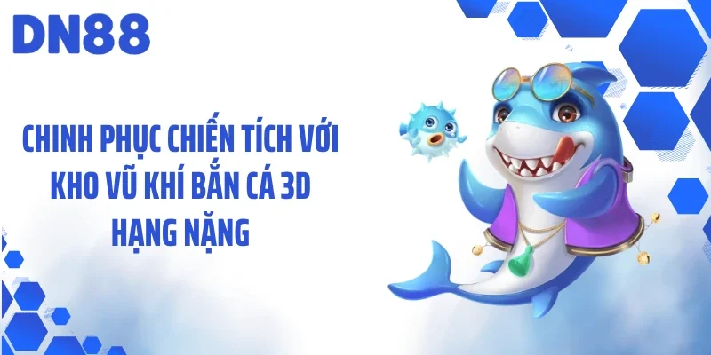 Chinh phục chiến tích với kho vũ khí bắn cá 3D hạng nặng