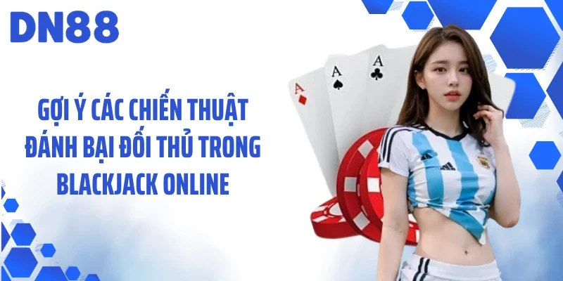 Gợi ý các chiến thuật đánh bại đối thủ trong blackjack online