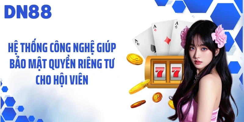 Hệ thống công nghệ giúp bảo mật quyền riêng tư cho hội viên